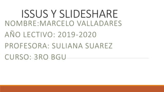 ISSUS Y SLIDESHARE
NOMBRE:MARCELO VALLADARES
AÑO LECTIVO: 2019-2020
PROFESORA: SULIANA SUAREZ
CURSO: 3RO BGU
 