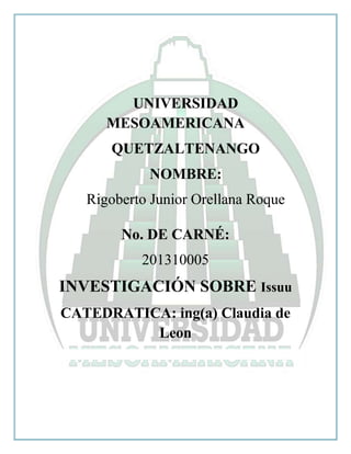 UNIVERSIDAD
MESOAMERICANA
QUETZALTENANGO
NOMBRE:
Rigoberto Junior Orellana Roque
No. DE CARNÉ:
201310005
INVESTIGACIÓN SOBRE Issuu
CATEDRATICA: ing(a) Claudia de
Leon
 
