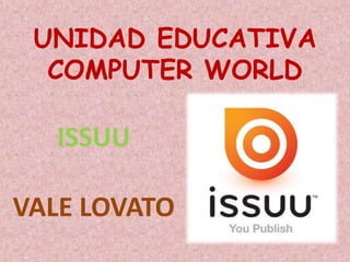 UNIDAD EDUCATIVA
COMPUTER WORLD
ISSUU
VALE LOVATO
 