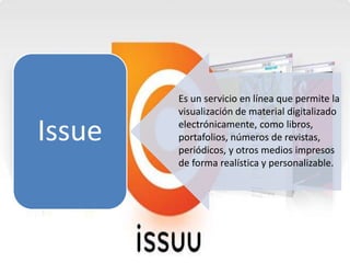 Issue
Es un servicio en línea que permite la
visualización de material digitalizado
electrónicamente, como libros,
portafolios, números de revistas,
periódicos, y otros medios impresos
de forma realística y personalizable.
 