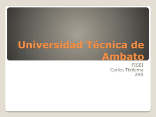 Universidad Técnica de
Ambato
FISEI
Carlos Tixilema
2AS
 