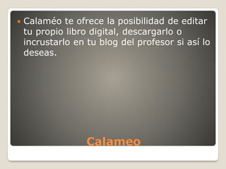 Calameo
 Calaméo te ofrece la posibilidad de editar
tu propio libro digital, descargarlo o
incrustarlo en tu blog del profesor si así lo
deseas.
 
