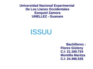 Universidad Nacional Experimental
De Los Llanos Occidentales
Ezequiel Zamora
UNELLEZ - Guanare
ISSUU
Bachilleres :
Flores Gisleny
C.I: 21.160.734
Montilla Maritza
C.I: 24.496.535
 