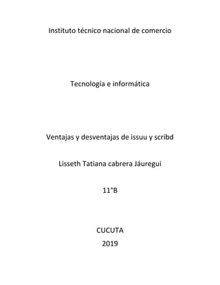 Instituto técnico nacional de comercio
Tecnología e informática
Ventajas y desventajas de issuu y scribd
Lisseth Tatiana cabrera Jáuregui
11°B
CUCUTA
2019
 