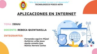 APLICACIONES EN INTERNET
“Año de la unidad, La paz y el desarrollo”
TECNOLOGICO PISCO AETH
TEMA: ISSUU
DOCENTE: REBECA QUINTANILLA
INTEGRANTES:
-Fernandez aguirre Mijael
-Gutiérrez uribe jesus
-Aquije ormeño jose
-Ramos Herrera Carlos
 