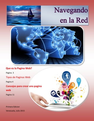 Navegando
en la Red
Que es la Pagina Web?
Pagina 3
Tipos de Paginas Web
Pagina 4
Concejos para crear una pagina
web
Pagina 11
Primera Edicion
Venezuela, Julio 2015
 