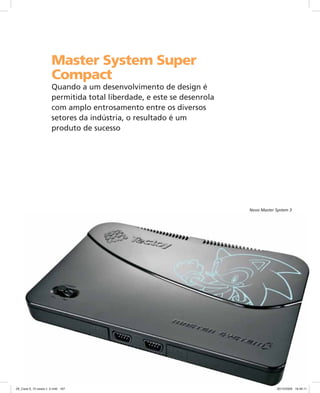 Master System Super
Compact
Quando a um desenvolvimento de design é
permitida total liberdade, e este se desenrola
com amplo entrosamento entre os diversos
setores da indústria, o resultado é um
produto de sucesso
Novo Master System 3
09_Case 9_10 cases v. 2.indd 16709_Case 9_10 cases v. 2.indd 167 30/10/2009 16:46:1130/10/2009 16:46:11
 