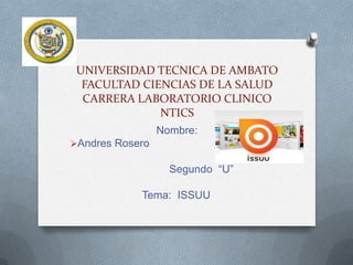 UNIVERSIDAD TECNICA DE AMBATO
  FACULTAD CIENCIAS DE LA SALUD
  CARRERA LABORATORIO CLINICO
              NTICS
                 Nombre:
Andres Rosero

                   Segundo “U”

            Tema: ISSUU
 
