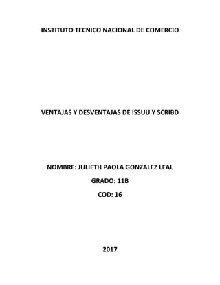 INSTITUTO TECNICO NACIONAL DE COMERCIO
VENTAJAS Y DESVENTAJAS DE ISSUU Y SCRIBD
NOMBRE: JULIETH PAOLA GONZALEZ LEAL
GRADO: 11B
COD: 16
2017
 