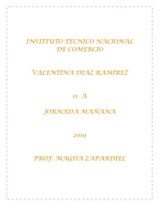 INSTITUTO TECNICO NACIONAL
DE COMERCIO
VALENTINA DIAZ RAMIREZ
11 A
JORNADA MAÑANA
2019
PROF. MAGDA ZAPARDIEL
 
