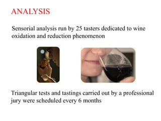 ANALYSIS

Sensorial analysis run by 25 tasters dedicated to wine
oxidation and reduction phenomenon




Triangular tests and tastings carried out by a professional
jury were scheduled every 6 months

                                                         HC /12.07
 