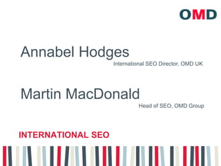 Annabel Hodges
                    International SEO Director, OMD UK




Martin MacDonald
                             Head of SEO, OMD Group




INTERNATIONAL SEO
 