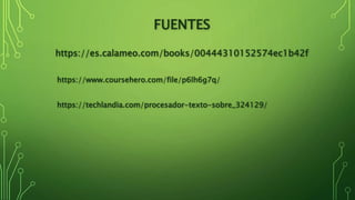 FUENTES
https://es.calameo.com/books/00444310152574ec1b42f
https://www.coursehero.com/file/p6lh6g7q/
https://techlandia.com/procesador-texto-sobre_324129/
 