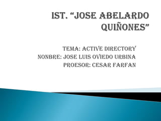 IST. “JOSE ABELARDO QUIÑONES” TEMA: ACTIVE DIRECTORY NONBRE: JOSE LUIS OVIEDO URBINA PROESOR: CESAR FARFAN 