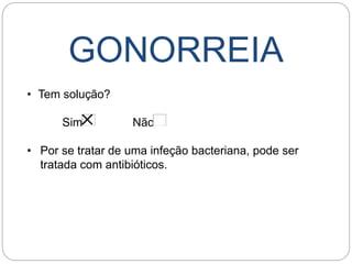 GONORREIA
• Tem solução?
Sim Não
• Por se tratar de uma infeção bacteriana, pode ser
tratada com antibióticos.
 