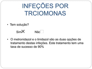 INFEÇÕES POR
TRCIOMONAS
• Tem solução?
Sim Não
• O metronidazol e o tinidazol são as duas opções de
tratamento destas infeções. Este tratamento tem uma
taxa de sucesso de 90%
 