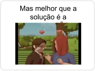 Mas melhor que a
solução é a
PREVENÇÃO!
 