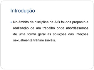Introdução
 No âmbito da disciplina de AIB foi-nos proposto a
realização de um trabalho onde abordássemos
de uma forma geral as soluções das infeções
sexualmente transmissíveis.
 