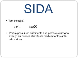 SIDA
• Tem solução?
Sim Não
• Porém possui um tratamento que permite retardar o
avanço da doença através de medicamentos anti-
retrovíricos.
 