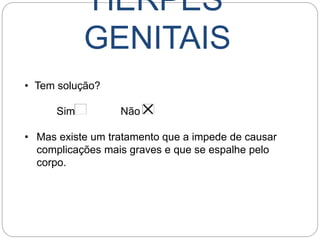 HERPES
GENITAIS
• Tem solução?
Sim Não
• Mas existe um tratamento que a impede de causar
complicações mais graves e que se espalhe pelo
corpo.
 