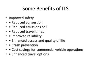 Some Benefits of ITS
• Improved safety
• • Reduced congestion
• • Reduced emissions co2
• • Reduced travel times
• • Improved reliability
• • Enhanced access and quality of life
• • Crash prevention
• • Cost savings for commercial vehicle operations
• • Enhanced travel options
 