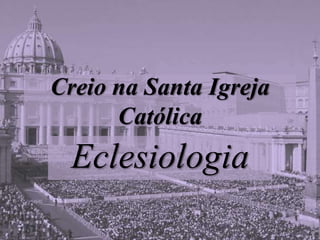 Creio na Santa Igreja
Católica
Eclesiologia
 