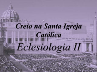 Creio na Santa Igreja
Católica
Eclesiologia II
 