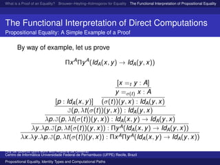 What is a Proof of an Equality? Brouwer–Heyting–Kolmogorov for Equality The Functional Interpretation of Propositional Equality N
The Functional Interpretation of Direct Computations
Propositional Equality: A Simple Example of a Proof
By way of example, let us prove
ΠxA
ΠyA
(IdA(x, y) → IdA(y, x))
[p : IdA(x, y)]
[x =t y : A]
y =σ(t) x : A
(σ(t))(y, x) : IdA(y, x)
J(p, λt(σ(t))(y, x)) : IdA(y, x)
λp.J(p, λt(σ(t))(y, x)) : IdA(x, y) → IdA(y, x)
λy.λp.J(p, λt(σ(t))(y, x)) : ΠyA(IdA(x, y) → IdA(y, x))
λx.λy.λp.J(p, λt(σ(t))(y, x)) : ΠxAΠyA(IdA(x, y) → IdA(y, x))
Ruy de Queiroz (joint work with Anjolina de Oliveira)
Centro de Inform´atica Universidade Federal de Pernambuco (UFPE) Recife, Brazil
Propositional Equality, Identity Types and Computational Paths
 