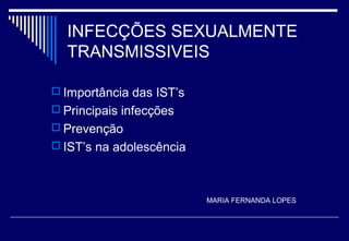 INFECÇÕES SEXUALMENTE
TRANSMISSIVEIS
 Importância das IST’s
 Principais infecções
 Prevenção
 IST’s na adolescência
MARIA FERNANDA LOPES
 