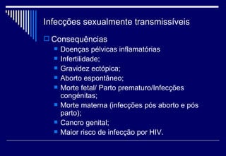 Infecções sexualmente transmissíveis Consequências Doenças pélvicas inflamatórias Infertilidade; Gravidez ectópica; Aborto espontâneo;  Morte fetal/ Parto prematuro/Infecções congénitas; Morte materna (infecções pós aborto e pós parto); Cancro genital; Maior risco de infecção por HIV. 