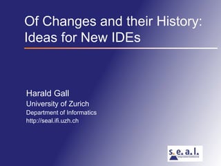 Of Changes and their History:Ideas for New IDEs Harald Gall University of Zurich Department of Informatics http://seal.ifi.uzh.ch 