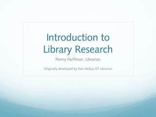 Introduction to
Library Research
Penny Huffman, Librarian
Originally developed by Dan Hickey, IST Librarian
 