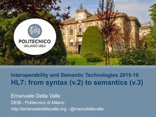 E. Della Valle – http://emanueledellavalle.org - @manudellavalle
Interoperability and Semantic Technologies 2015-16
HL7: from syntax (v.2) to semantics (v.3)
Emanuele Della Valle
DEIB - Politecnico di Milano
http://emanueledellavalle.org - @manudellavalle
 