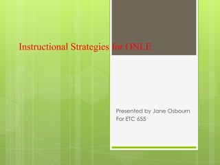 Instructional Strategies for ONLE




                        Presented by Jane Osbourn
                        For ETC 655
 