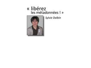 « libérez  les métadonnées ! »     Sylvie Dalbin 