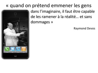 « quand on prétend emmener les gens dans l’imaginaire, il faut être capable de les ramener à la réalité… et sans dommages »   Raymond Devos 
