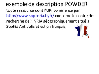 exemple de description POWDER toute ressource dont l’URI commence par http://www-sop.inria.fr/fr/  concerne le centre de recherche de l’INRIA géographiquement situé à Sophia Antipolis et est en français 