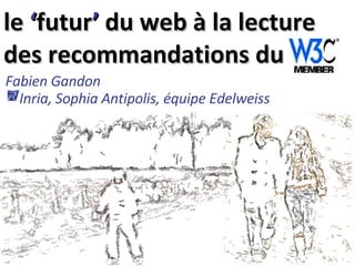 le  ‘ futur ’  du web à la lecture des recommandations du Fabien Gandon   Inria, Sophia Antipolis, équipe Edelweiss 