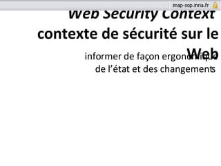 Web Security Context  contexte de sécurité sur le Web <ul><li>informer de façon ergonomique de l’état et des changements  ...