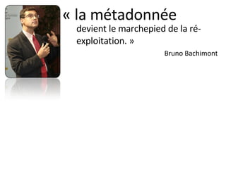 « la métadonnée <ul><li>devient le marchepied de la ré- exploitation. » </li></ul><ul><li>Bruno Bachimont </li></ul>