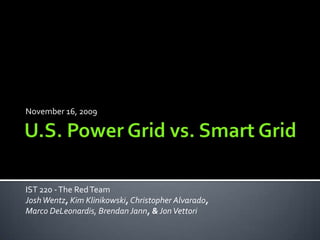 November 16, 2009 U.S. Power Grid vs. Smart Grid IST 220 - The Red Team JoshWentz, Kim Klinikowski,Christopher Alvarado,  Marco DeLeonardis, BrendanJann, & Jon Vettori 
