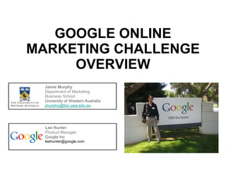 GOOGLE ONLINE MARKETING CHALLENGE OVERVIEW Jamie Murphy Department of Marketing Business School University of Western Australia [email_address]   Lee Hunter Product Manager Google Inc [email_address] 