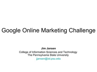 Google Online Marketing Challenge   Jim Jansen College of Information Sciences and Technology  The Pennsylvania State University  [email_address] 