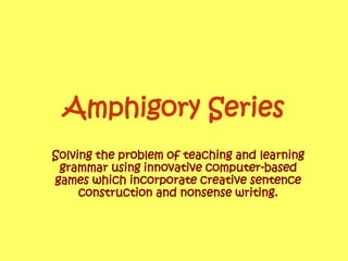 Amphigory Series Solving the problem of teaching and learning grammar using innovative computer-based games which incorporate creative sentence construction and nonsense writing. 