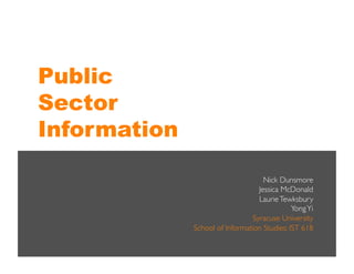 Public
Sector
Information

                                     Nick Dunsmore	

                                   Jessica McDonald	

                                   Laurie Tewksbury 	

                                              Yong Yi	

                                 Syracuse University	

              School of Information Studies: IST 618	

 