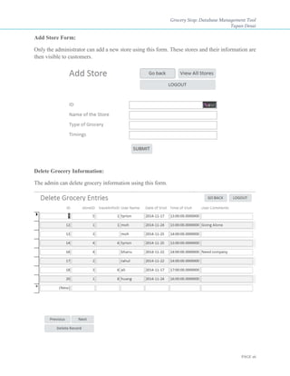 Grocery Stop: Database Management Tool
Tapan Desai
PAGE 26
Add Store Form:
Only the administrator can add a new store using this form. These stores and their information are
then visible to customers.
Delete Grocery Information:
The admin can delete grocery information using this form.
 