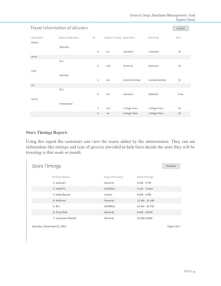 Grocery Stop: Database Management Tool
Tapan Desai
PAGE 35
Store Timings Report:
Using this report the customers can view the stores added by the administrator. They can see
information like timings and type of grocery provided to help them decide the store they will be
traveling to that week or month.
 