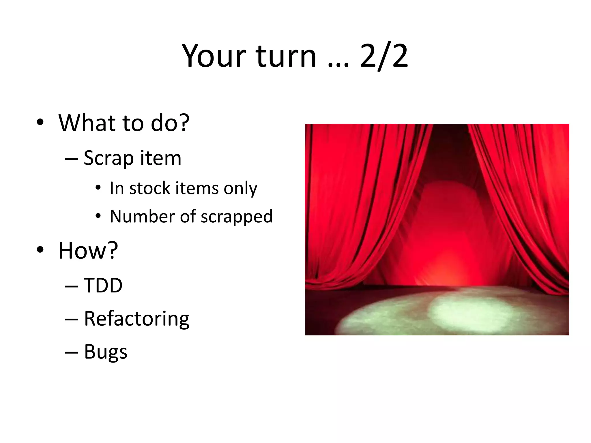 Your turn … 2/2
• What to do?
– Scrap item
• In stock items only
• Number of scrapped
• How?
– TDD
– Refactoring
– Bugs
 