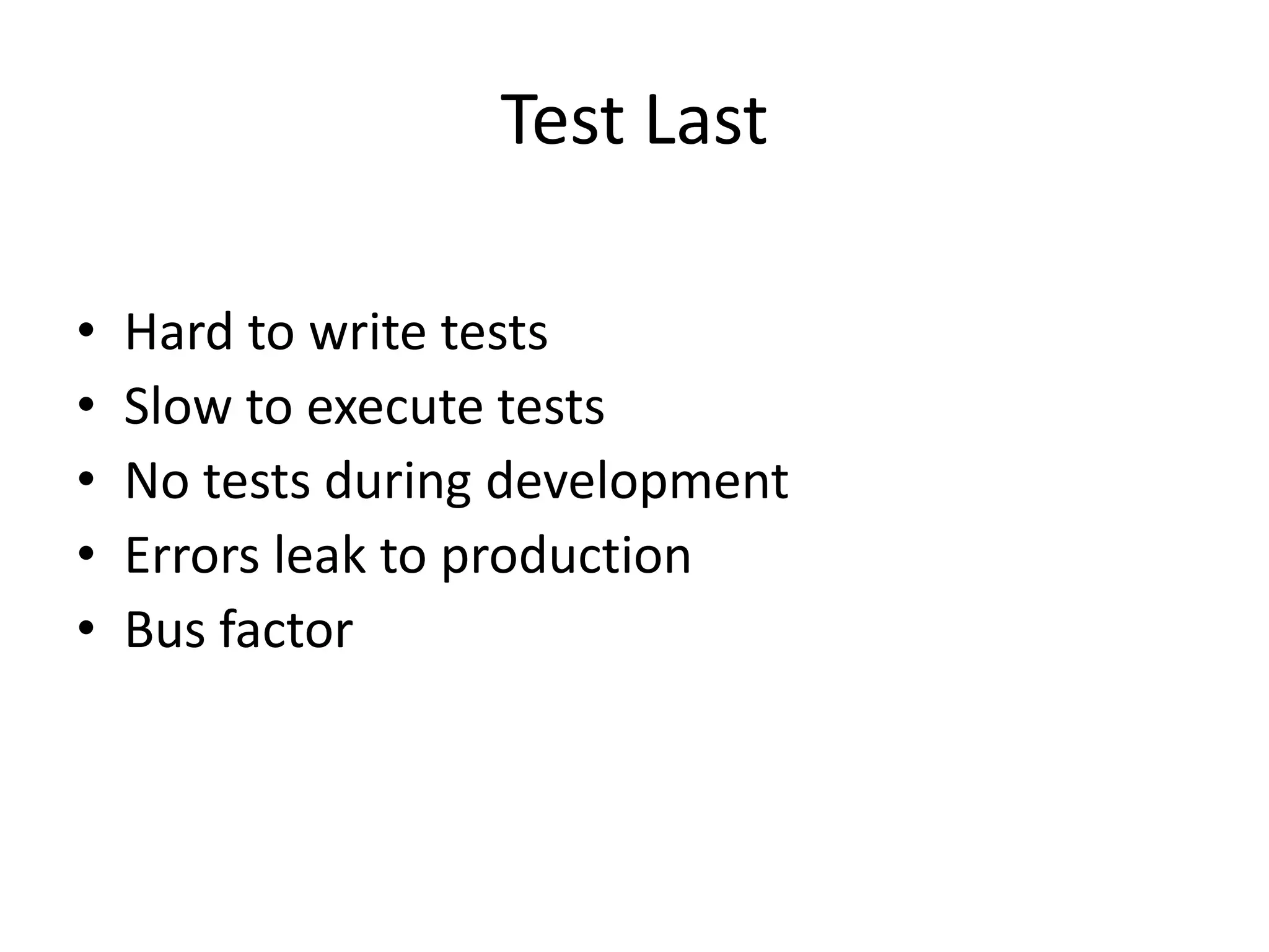 Test Last
• Hard to write tests
• Slow to execute tests
• No tests during development
• Errors leak to production
• Bus factor
 