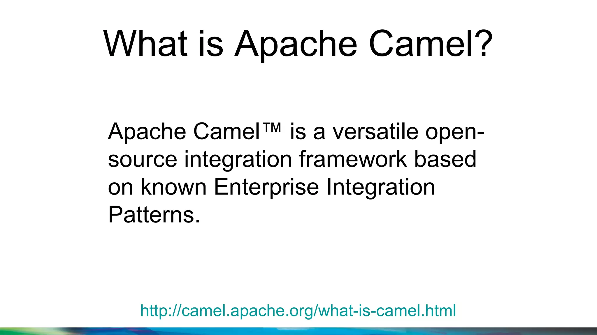 What is Apache Camel?
http://camel.apache.org/what-is-camel.html
Apache Camel™ is a versatile open-
source integration framework based
on known Enterprise Integration
Patterns.
 